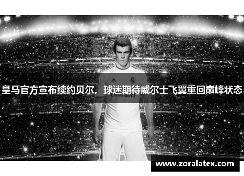 皇马官方宣布续约贝尔，球迷期待威尔士飞翼重回巅峰状态