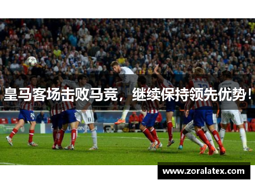 皇马客场击败马竞，继续保持领先优势！