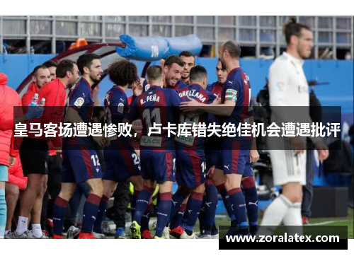 皇马客场遭遇惨败，卢卡库错失绝佳机会遭遇批评