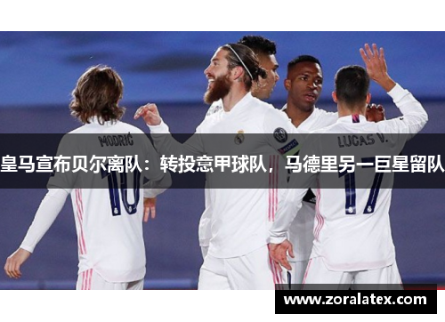 皇马宣布贝尔离队：转投意甲球队，马德里另一巨星留队