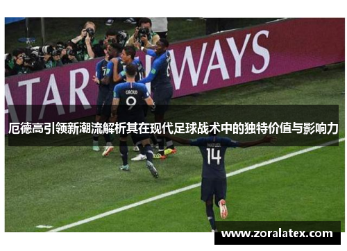厄德高引领新潮流解析其在现代足球战术中的独特价值与影响力