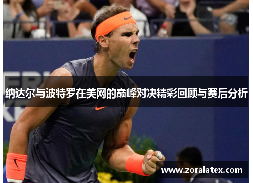 纳达尔与波特罗在美网的巅峰对决精彩回顾与赛后分析