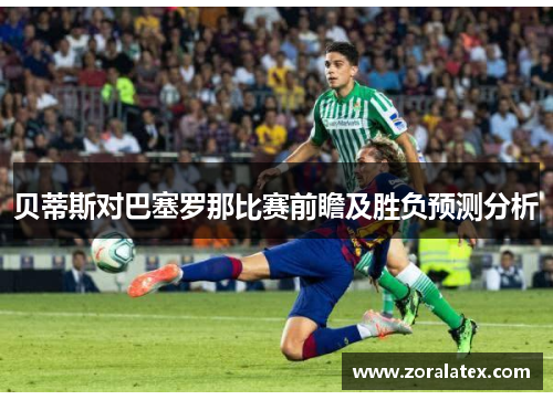 贝蒂斯对巴塞罗那比赛前瞻及胜负预测分析