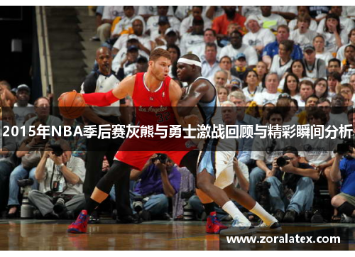 2015年NBA季后赛灰熊与勇士激战回顾与精彩瞬间分析