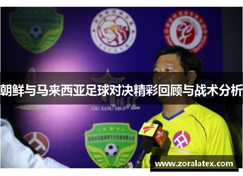 朝鲜与马来西亚足球对决精彩回顾与战术分析