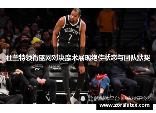 杜兰特领衔篮网对决魔术展现绝佳状态与团队默契