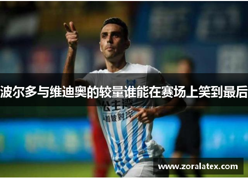波尔多与维迪奥的较量谁能在赛场上笑到最后