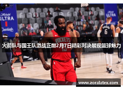火箭队与国王队激战正酣2月7日精彩对决展现篮球魅力