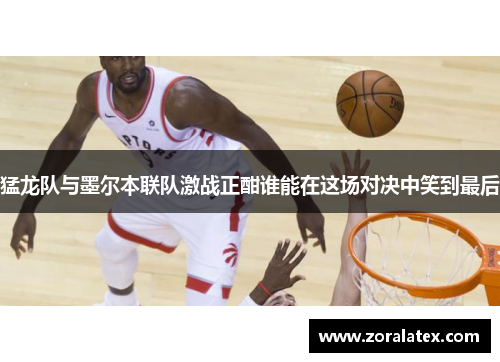 猛龙队与墨尔本联队激战正酣谁能在这场对决中笑到最后