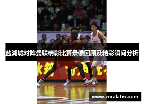 盐湖城对阵曼联精彩比赛录像回顾及精彩瞬间分析