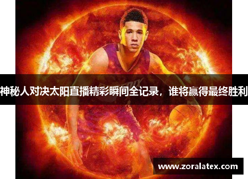 神秘人对决太阳直播精彩瞬间全记录，谁将赢得最终胜利