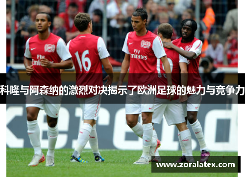 科隆与阿森纳的激烈对决揭示了欧洲足球的魅力与竞争力