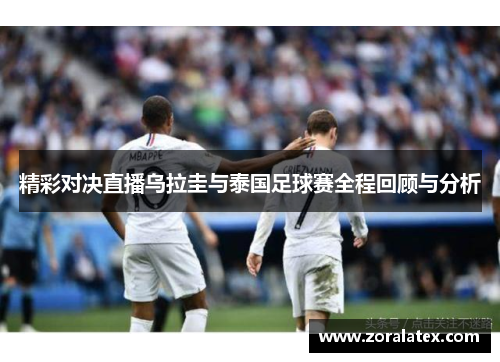 精彩对决直播乌拉圭与泰国足球赛全程回顾与分析