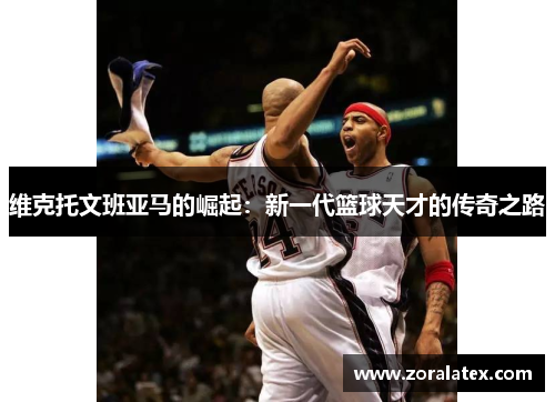 维克托文班亚马的崛起：新一代篮球天才的传奇之路